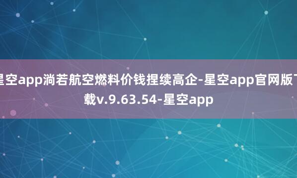 星空app淌若航空燃料价钱捏续高企-星空app官网版下载v.9.63.54-星空app