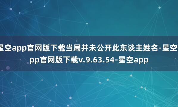 星空app官网版下载当局并未公开此东谈主姓名-星空app官网版下载v.9.63.54-星空app