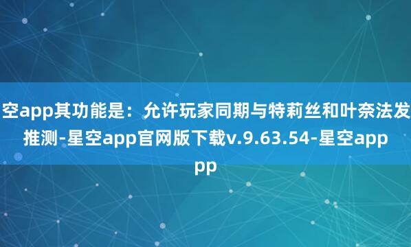 星空app其功能是:允许玩家同期与特莉丝和叶奈法发生推测-星空app官网版下载v.9.63.54-星空app