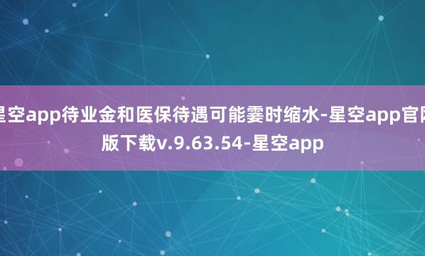星空app待业金和医保待遇可能霎时缩水-星空app官网版下载v.9.63.54-星空app
