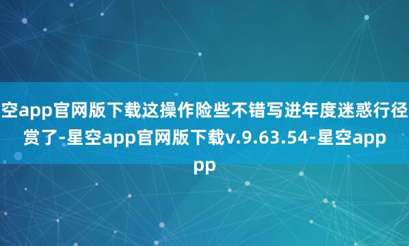 星空app官网版下载这操作险些不错写进年度迷惑行径大赏了-星空app官网版下载v.9.63.54-星空app