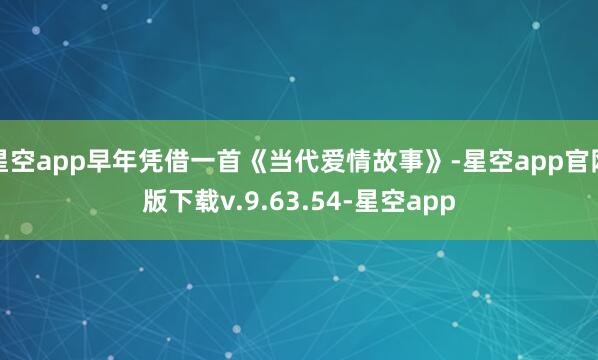 星空app早年凭借一首《当代爱情故事》-星空app官网版下载v.9.63.54-星空app