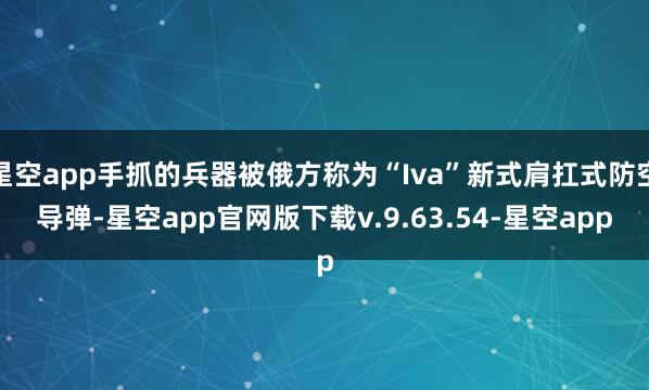 星空app手抓的兵器被俄方称为“Iva”新式肩扛式防空导弹-星空app官网版下载v.9.63.54-星空app