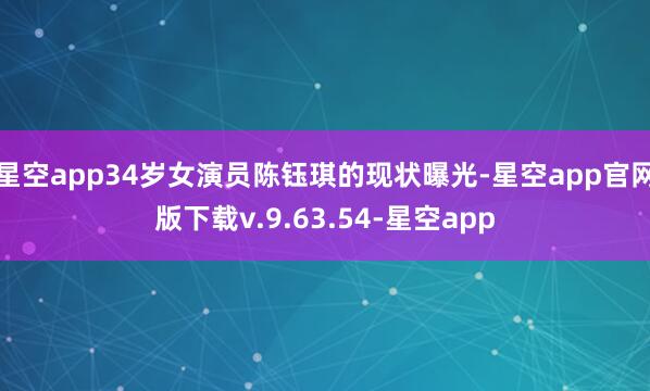 星空app34岁女演员陈钰琪的现状曝光-星空app官网版下载v.9.63.54-星空app
