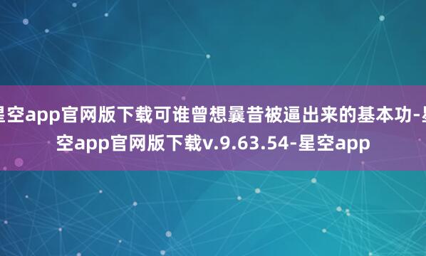 星空app官网版下载可谁曾想曩昔被逼出来的基本功-星空app官网版下载v.9.63.54-星空app