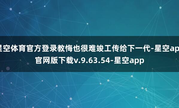 星空体育官方登录教悔也很难竣工传给下一代-星空app官网版下载v.9.63.54-星空app