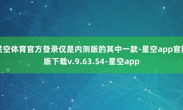 星空体育官方登录仅是内测版的其中一款-星空app官网版下载v.9.63.54-星空app
