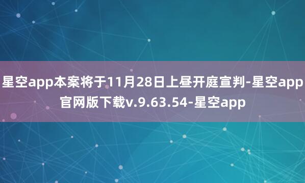 星空app本案将于11月28日上昼开庭宣判-星空app官网版下载v.9.63.54-星空app