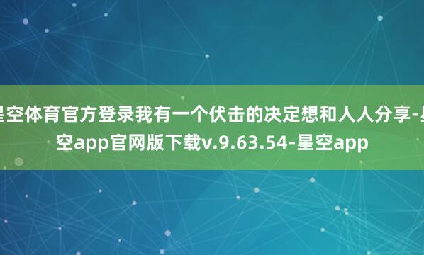 星空体育官方登录我有一个伏击的决定想和人人分享-星空app官网版下载v.9.63.54-星空app