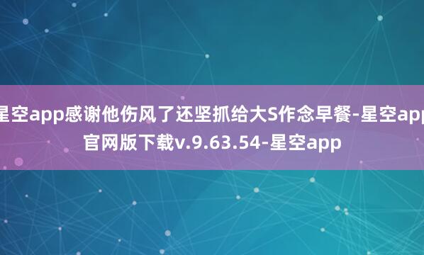 星空app感谢他伤风了还坚抓给大S作念早餐-星空app官网版下载v.9.63.54-星空app