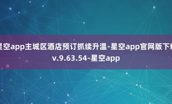 星空app主城区酒店预订抓续升温-星空app官网版下载v.9.63.54-星空app