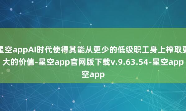 星空appAI时代使得其能从更少的低级职工身上榨取更大的价值-星空app官网版下载v.9.63.54-星空app