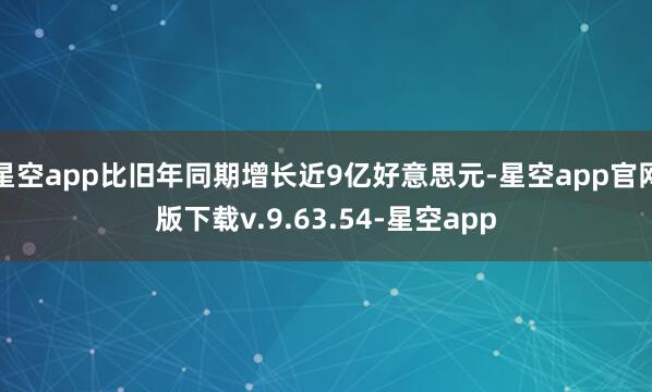 星空app比旧年同期增长近9亿好意思元-星空app官网版下载v.9.63.54-星空app