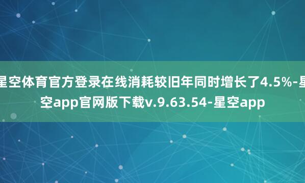 星空体育官方登录在线消耗较旧年同时增长了4.5%-星空app官网版下载v.9.63.54-星空app