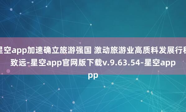 星空app加速确立旅游强国 激动旅游业高质料发展行稳致远-星空app官网版下载v.9.63.54-星空app