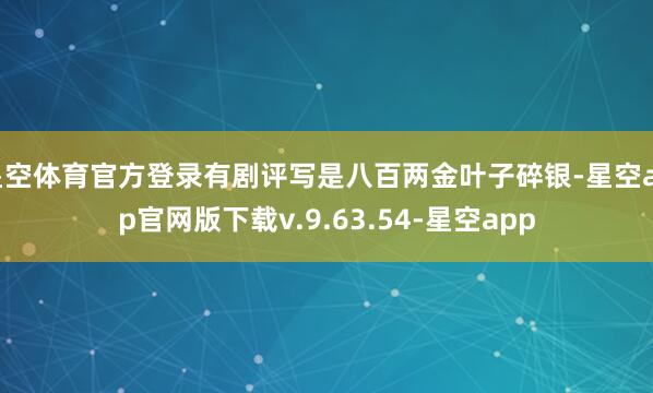 星空体育官方登录有剧评写是八百两金叶子碎银-星空app官网版下载v.9.63.54-星空app
