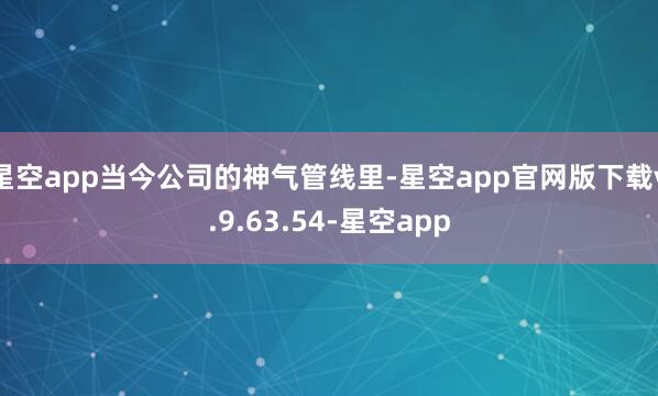 星空app当今公司的神气管线里-星空app官网版下载v.9.63.54-星空app