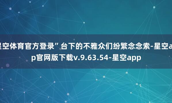 星空体育官方登录”台下的不雅众们纷繁念念索-星空app官网版下载v.9.63.54-星空app