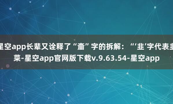 星空app长辈又诠释了“齑”字的拆解:“‘韭’字代表韭菜-星空app官网版下载v.9.63.54-星空app