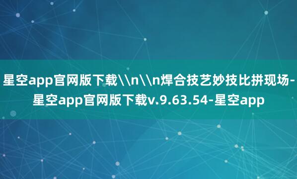 星空app官网版下载\n\n焊合技艺妙技比拼现场-星空app官网版下载v.9.63.54-星空app