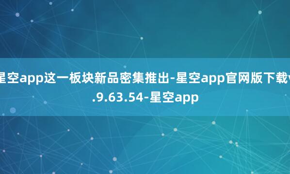 星空app这一板块新品密集推出-星空app官网版下载v.9.63.54-星空app