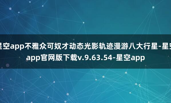 星空app不雅众可奴才动态光影轨迹漫游八大行星-星空app官网版下载v.9.63.54-星空app