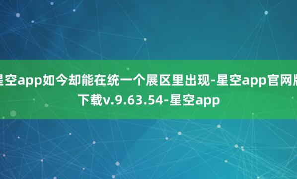 星空app如今却能在统一个展区里出现-星空app官网版下载v.9.63.54-星空app