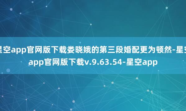 星空app官网版下载娄晓娥的第三段婚配更为顿然-星空app官网版下载v.9.63.54-星空app