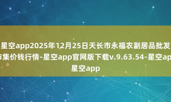 星空app2025年12月25日天长市永福农副居品批发市集价钱行情-星空app官网版下载v.9.63.54-星空app