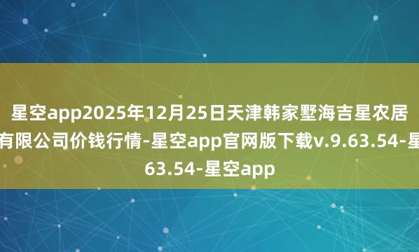 星空app2025年12月25日天津韩家墅海吉星农居品物流有限公司价钱行情-星空app官网版下载v.9.63.54-星空app