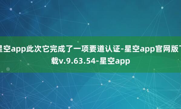 星空app此次它完成了一项要道认证-星空app官网版下载v.9.63.54-星空app