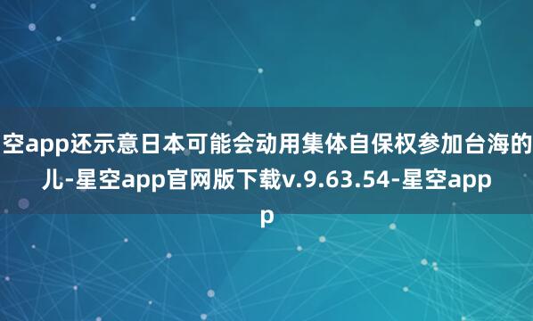 星空app还示意日本可能会动用集体自保权参加台海的事儿-星空app官网版下载v.9.63.54-星空app