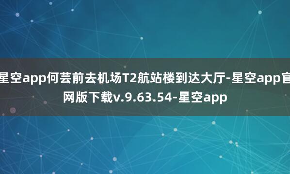 星空app何芸前去机场T2航站楼到达大厅-星空app官网版下载v.9.63.54-星空app