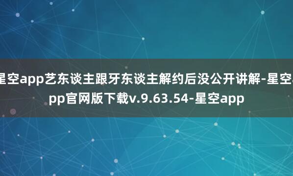 星空app艺东谈主跟牙东谈主解约后没公开讲解-星空app官网版下载v.9.63.54-星空app