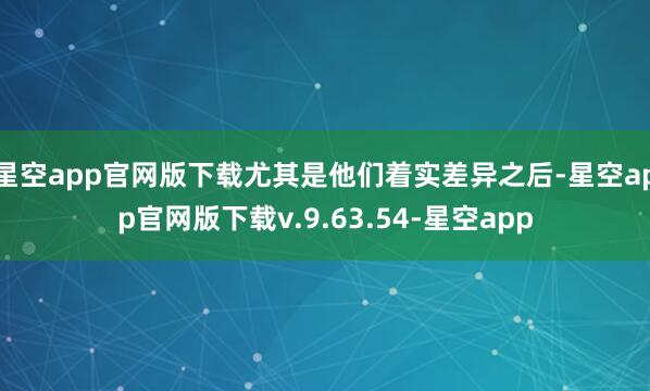 星空app官网版下载尤其是他们着实差异之后-星空app官网版下载v.9.63.54-星空app