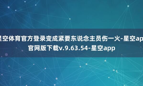 星空体育官方登录变成紧要东说念主员伤一火-星空app官网版下载v.9.63.54-星空app
