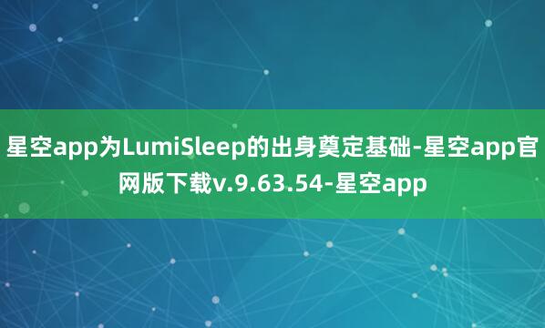 星空app为LumiSleep的出身奠定基础-星空app官网版下载v.9.63.54-星空app