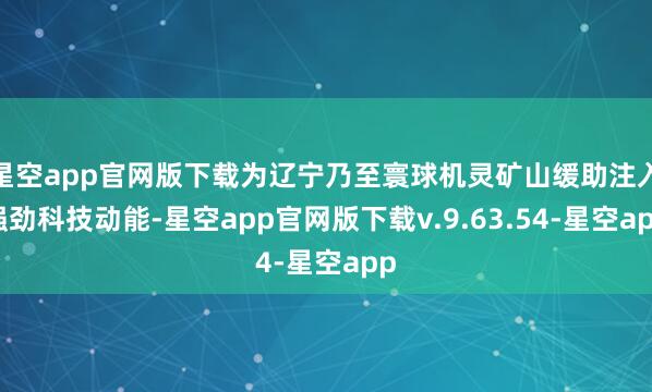 星空app官网版下载为辽宁乃至寰球机灵矿山缓助注入强劲科技动能-星空app官网版下载v.9.63.54-星空app