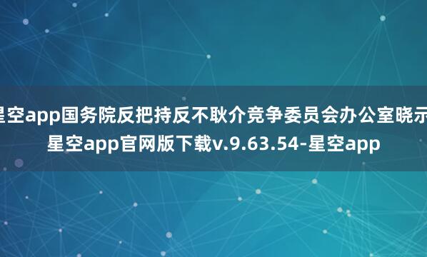 星空app国务院反把持反不耿介竞争委员会办公室晓示-星空app官网版下载v.9.63.54-星空app