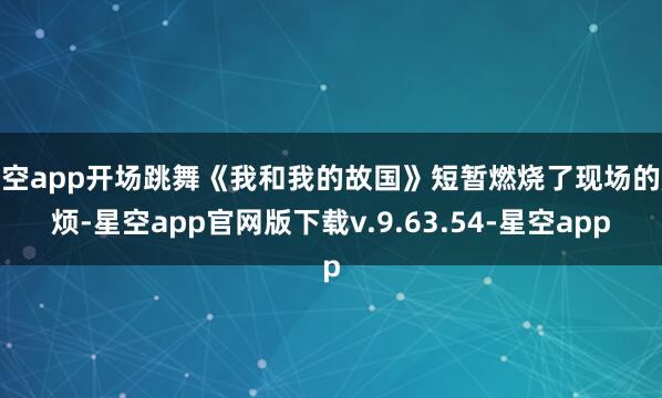 星空app开场跳舞《我和我的故国》短暂燃烧了现场的厌烦-星空app官网版下载v.9.63.54-星空app