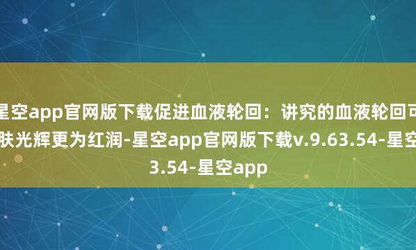 星空app官网版下载促进血液轮回:讲究的血液轮回可使皮肤光辉更为红润-星空app官网版下载v.9.63.54-星空app