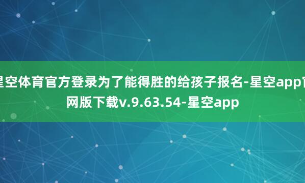 星空体育官方登录为了能得胜的给孩子报名-星空app官网版下载v.9.63.54-星空app