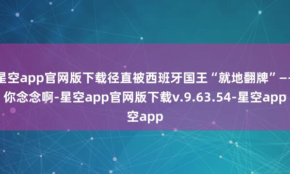 星空app官网版下载径直被西班牙国王“就地翻牌”——你念念啊-星空app官网版下载v.9.63.54-星空app