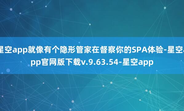 星空app就像有个隐形管家在督察你的SPA体验-星空app官网版下载v.9.63.54-星空app