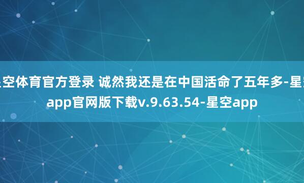 星空体育官方登录 诚然我还是在中国活命了五年多-星空app官网版下载v.9.63.54-星空app