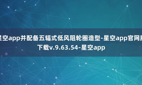 星空app并配备五辐式低风阻轮圈造型-星空app官网版下载v.9.63.54-星空app