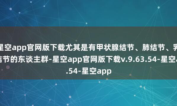 星空app官网版下载尤其是有甲状腺结节、肺结节、乳腺结节的东谈主群-星空app官网版下载v.9.63.54-星空app
