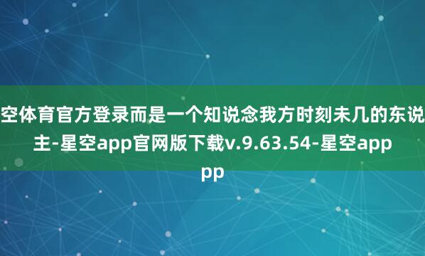星空体育官方登录而是一个知说念我方时刻未几的东说念主-星空app官网版下载v.9.63.54-星空app