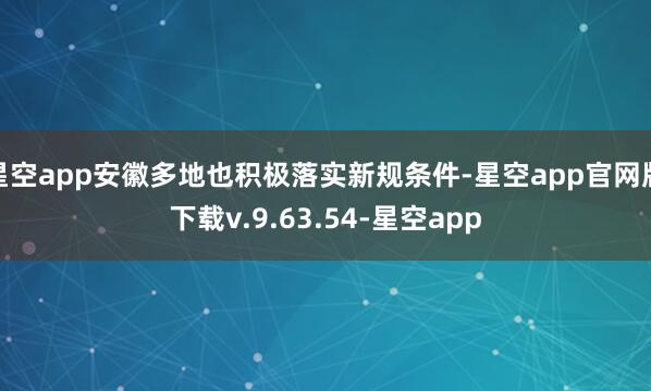 星空app安徽多地也积极落实新规条件-星空app官网版下载v.9.63.54-星空app