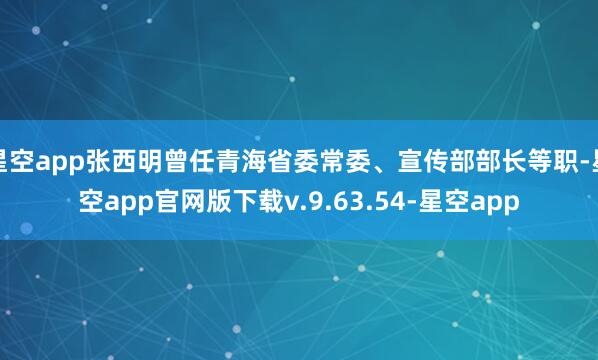 星空app张西明曾任青海省委常委、宣传部部长等职-星空app官网版下载v.9.63.54-星空app